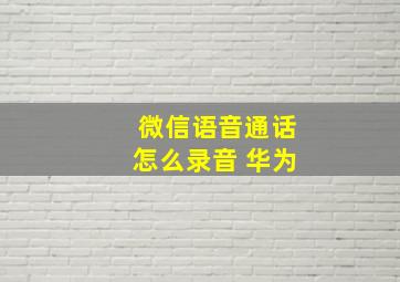 微信语音通话怎么录音 华为